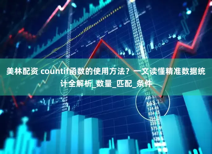 美林配资 countif函数的使用方法？一文读懂精准数据统计全解析_数量_匹配_条件