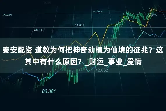 秦安配资 道教为何把神奇动植为仙境的征兆？这其中有什么原因？_财运_事业_爱情