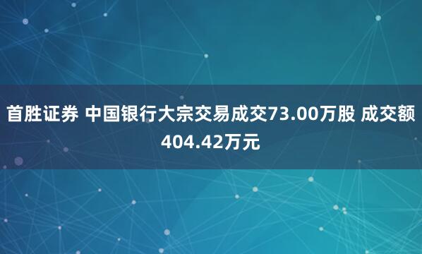 首胜证券 中国银行大宗交易成交73.00万股 成交额404.42万元