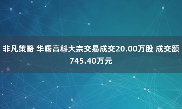 非凡策略 华曙高科大宗交易成交20.00万股 成交额745.40万元