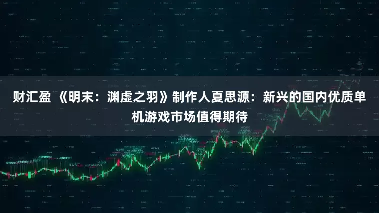 财汇盈 《明末：渊虚之羽》制作人夏思源：新兴的国内优质单机游戏市场值得期待