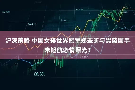 沪深策略 中国女排世界冠军郑益昕与男篮国手朱旭航恋情曝光？