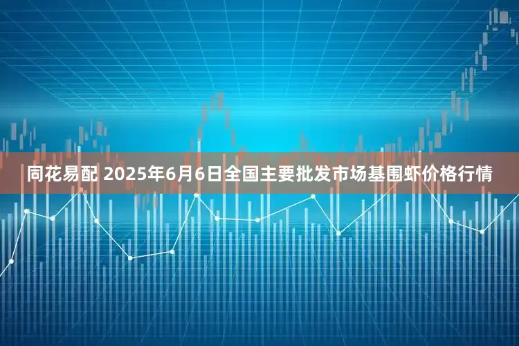 同花易配 2025年6月6日全国主要批发市场基围虾价格行情