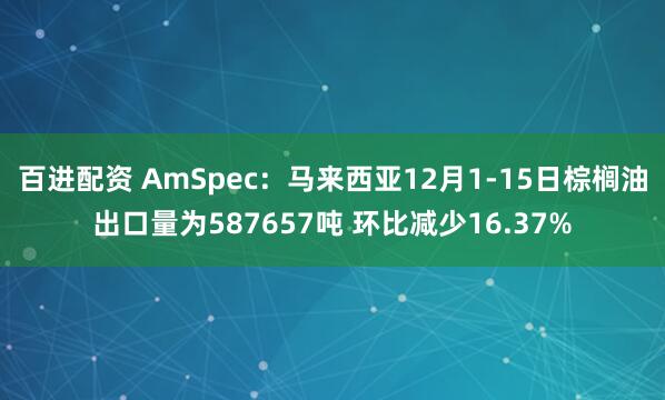 百进配资 AmSpec：马来西亚12月1-15日棕榈油出口量为587657吨 环比减少16.37%