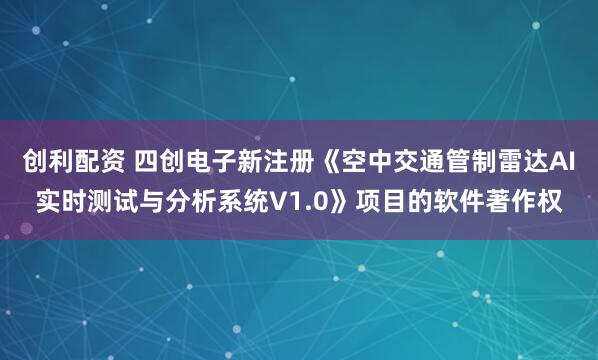 创利配资 四创电子新注册《空中交通管制雷达AI实时测试与分析系统V1.0》项目的软件著作权