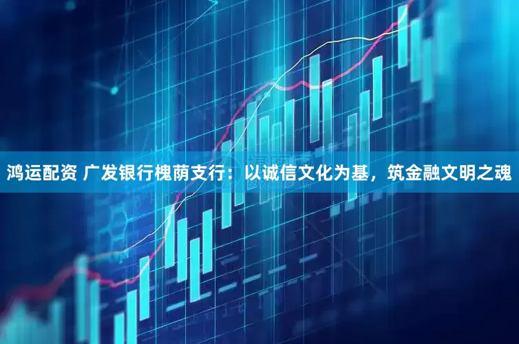 鸿运配资 广发银行槐荫支行：以诚信文化为基，筑金融文明之魂