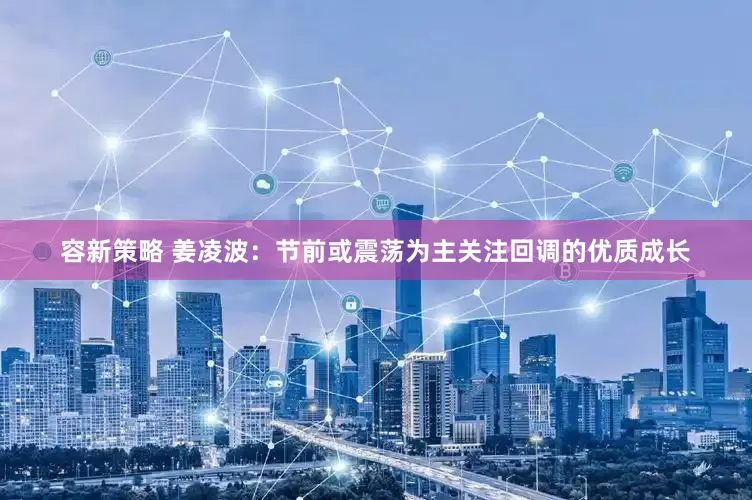 容新策略 姜凌波：节前或震荡为主关注回调的优质成长